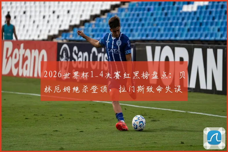 2026世界杯1_4决赛红黑榜盘点:贝林厄姆绝杀登顶,拉门斯致命失误遭批