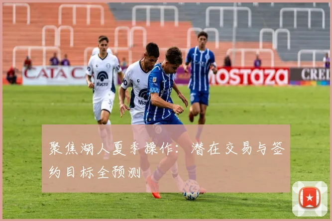 聚焦湖人夏季操作：潜在交易与签约目标全预测