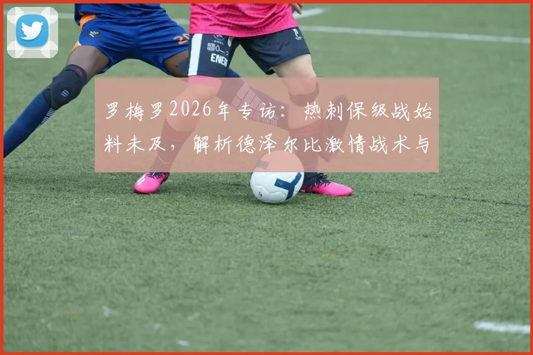 罗梅罗2026年专访：热刺保级战始料未及，解析德泽尔比激情战术与带队理念