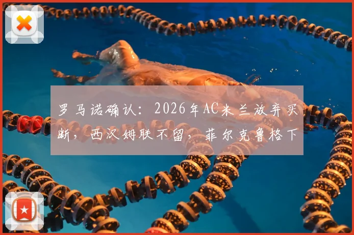 罗马诺确认：2026年AC米兰放弃买断，西汉姆联不留，菲尔克鲁格下家何在？附球员现状与未来去向解析