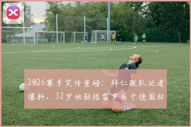 2026赛季突传重磅：拜仁跟队记者爆料，32岁功勋格雷罗或于德国杯决赛后挂靴，引足坛热议