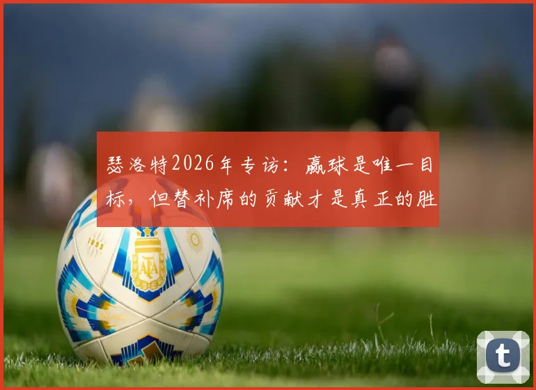 瑟洛特2026年专访：赢球是唯一目标，但替补席的贡献才是真正的胜负手