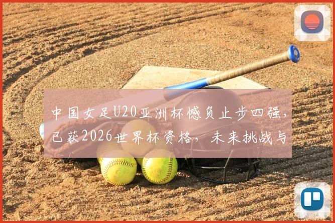 中国女足U20亚洲杯憾负止步四强，已获2026世界杯资格，未来挑战与机遇全解析