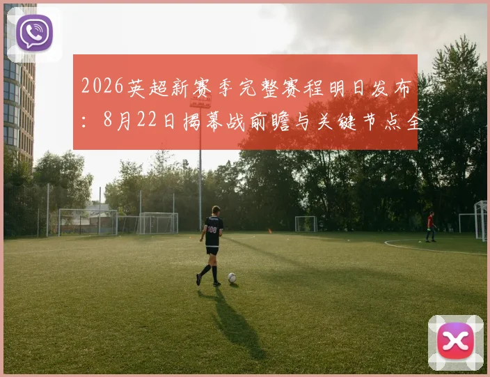 2026英超新赛季完整赛程明日发布：8月22日揭幕战前瞻与关键节点全解析