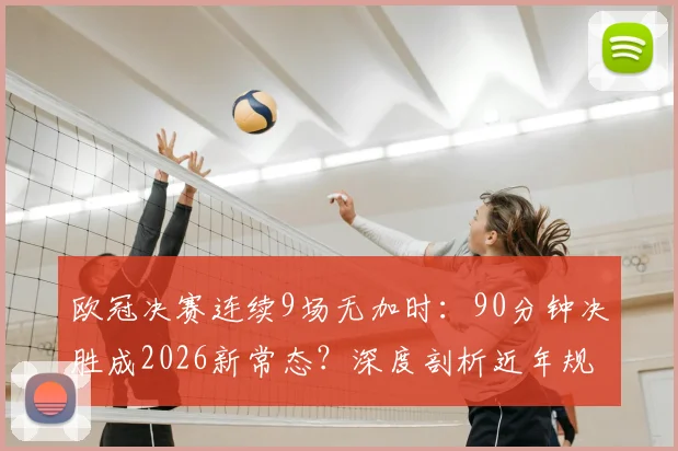 欧冠决赛连续9场无加时:90分钟决胜成2026新常态?深度剖析近年规律与未来趋势