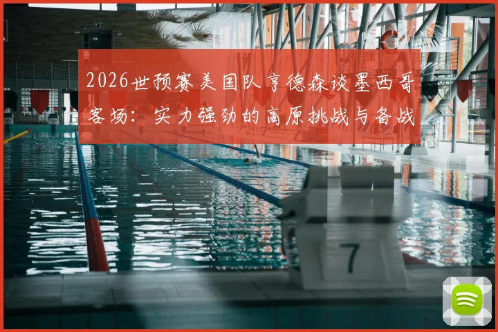 2026世预赛美国队亨德森谈墨西哥客场：实力强劲的高原挑战与备战策略解析