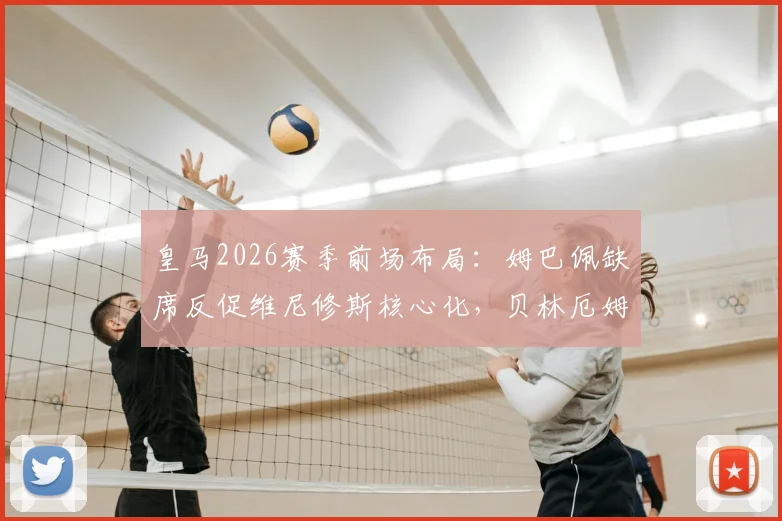皇马2026赛季前场布局：姆巴佩缺席反促维尼修斯核心化，贝林厄姆也因少一人竞争更显自如