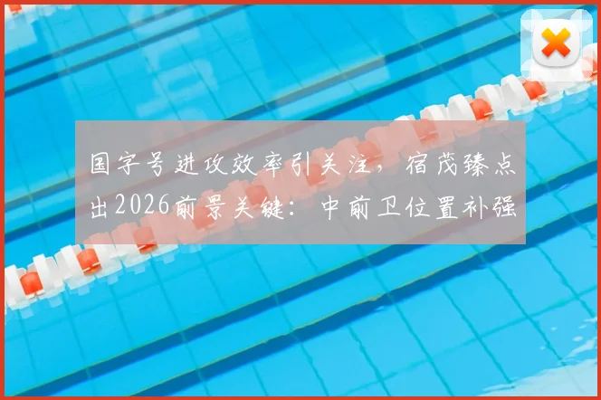 国字号进攻效率引关注，宿茂臻点出2026前景关键：中前卫位置补强与机会把握能力提升