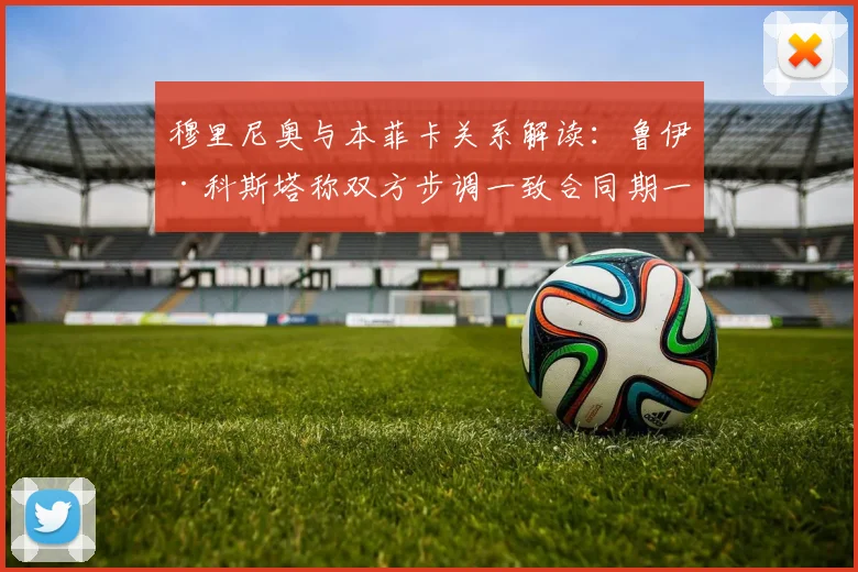 穆里尼奥与本菲卡关系解读:鲁伊·科斯塔称双方步调一致合同期一年