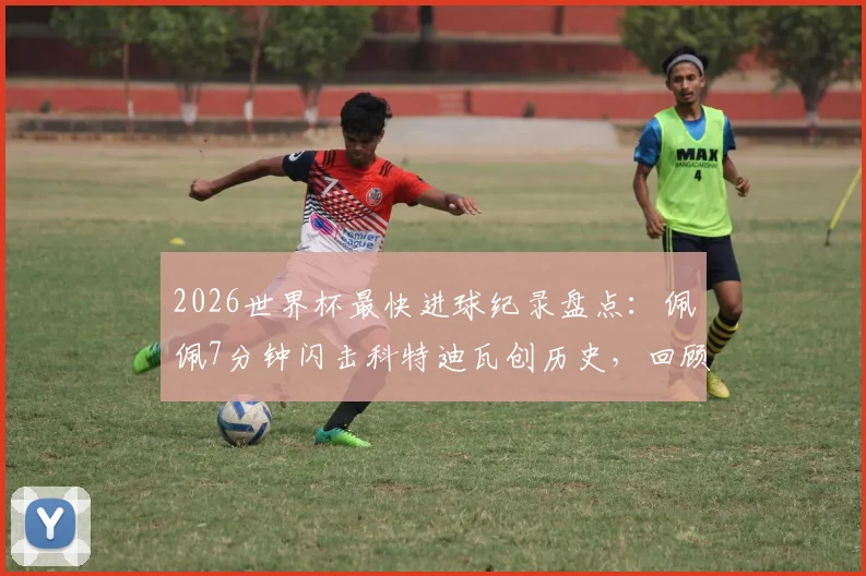 2026世界杯最快进球纪录盘点：佩佩7分钟闪击科特迪瓦创历史，回顾世界杯史上十大闪电破门