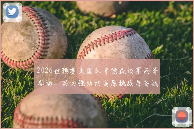 2026世预赛美国队亨德森谈墨西哥客场:实力强劲的高原挑战与备战策略解析
