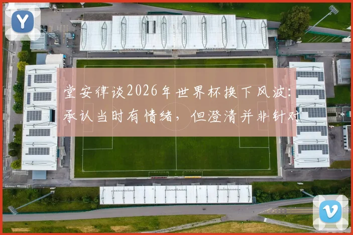 堂安律谈2026年世界杯换下风波：承认当时有情绪，但澄清并非针对主帅森保一