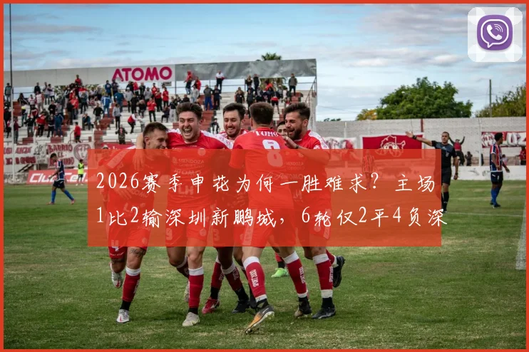 2026赛季申花为何一胜难求？主场1比2输深圳新鹏城，6轮仅2平4负深度解析