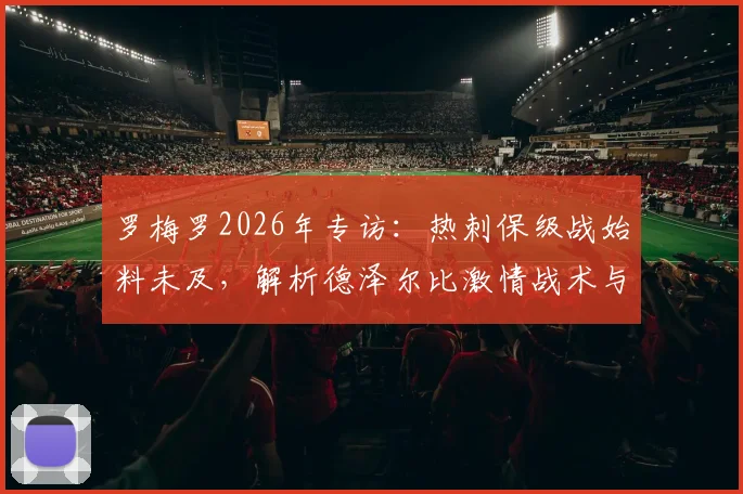 罗梅罗2026年专访:热刺保级战始料未及,解析德泽尔比激情战术与带队理念