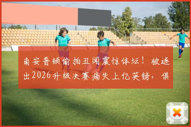 南安普顿偷拍丑闻震惊体坛！被逐出2026升级决赛痛失上亿英镑，俱乐部何去何从？