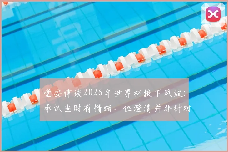 堂安律谈2026年世界杯换下风波：承认当时有情绪，但澄清并非针对主帅森保一