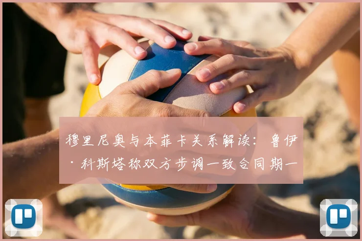 穆里尼奥与本菲卡关系解读：鲁伊·科斯塔称双方步调一致合同期一年