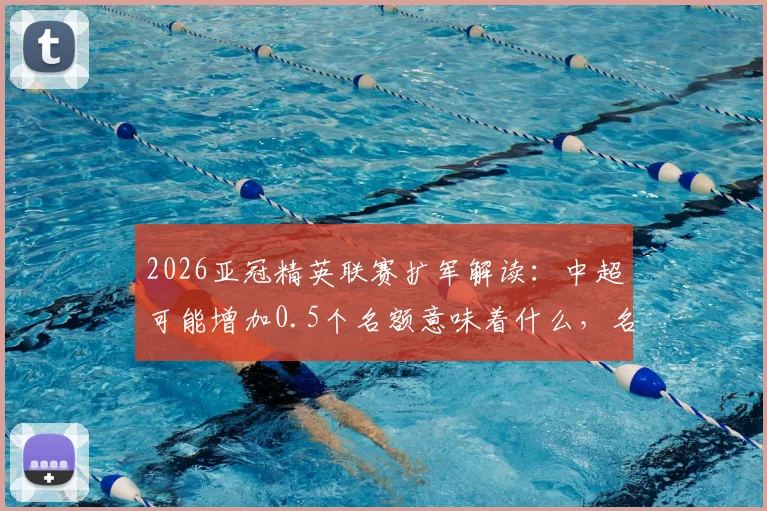 2026亚冠精英联赛扩军解读：中超可能增加0.5个名额意味着什么，名额分配规则详解