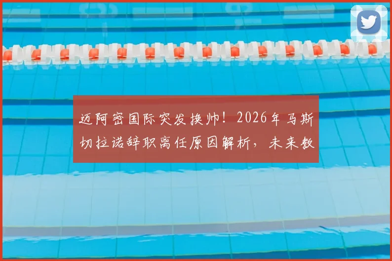 迈阿密国际突发换帅！2026年马斯切拉诺辞职离任原因解析，未来教练人选引猜测
