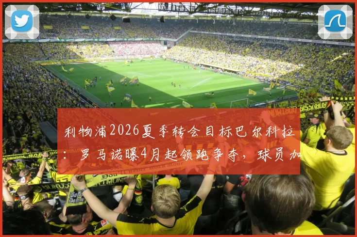 利物浦2026夏季转会目标巴尔科拉：罗马诺曝4月起领跑争夺，球员加盟意愿强烈