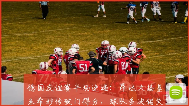 德国友谊赛半场速递：昂达夫接基米希妙传破门得分，球队多次错失良机，1-0领先芬兰