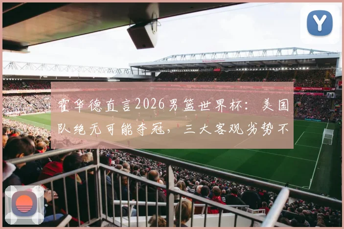 霍华德直言2026男篮世界杯：美国队绝无可能夺冠，三大客观劣势不容忽视