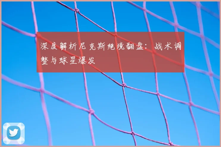 深度解析尼克斯绝境翻盘：战术调整与球星爆发