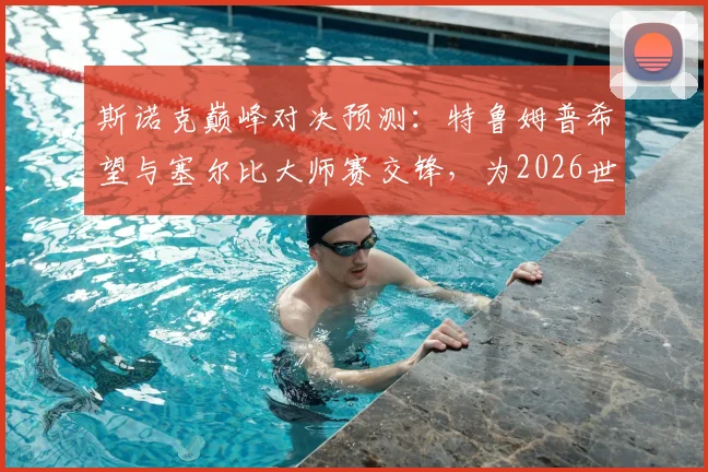 斯诺克巅峰对决预测：特鲁姆普希望与塞尔比大师赛交锋，为2026世锦赛决赛预热，深度解析两人打法风格与过往战绩
