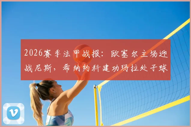 2026赛季法甲战报：欧塞尔主场迎战尼斯，希纳约科建功玛拉处子球，2-1力克对手关键三分解析