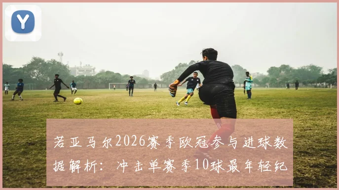 若亚马尔2026赛季欧冠参与进球数据解析：冲击单赛季10球最年轻纪录，巴萨新星如何改写历史？
