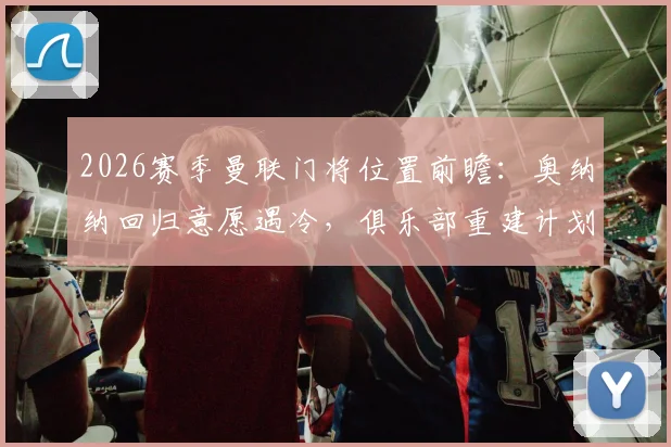 2026赛季曼联门将位置前瞻：奥纳纳回归意愿遇冷，俱乐部重建计划下他为何出局？