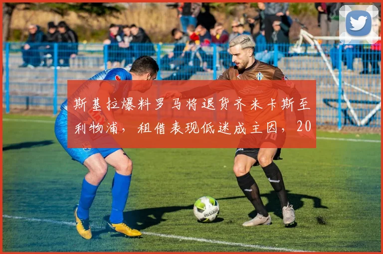 斯基拉爆料罗马将退货齐米卡斯至利物浦,租借表现低迷成主因,2026赛季前景蒙阴影