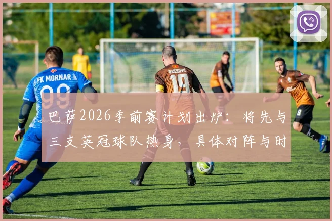 巴萨2026季前赛计划出炉：将先与三支英冠球队热身，具体对阵与时间一览