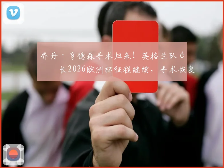 乔丹·亨德森手术归来！英格兰队队长2026欧洲杯征程继续，手术恢复与归队详情解读