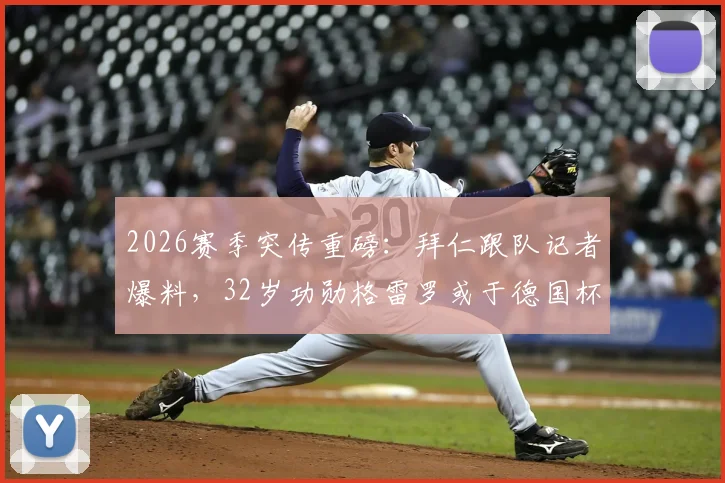 2026赛季突传重磅：拜仁跟队记者爆料，32岁功勋格雷罗或于德国杯决赛后挂靴，引足坛热议