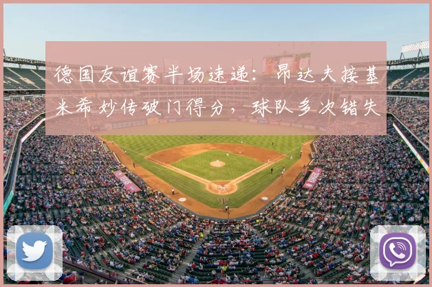 德国友谊赛半场速递：昂达夫接基米希妙传破门得分，球队多次错失良机，1-0领先芬兰