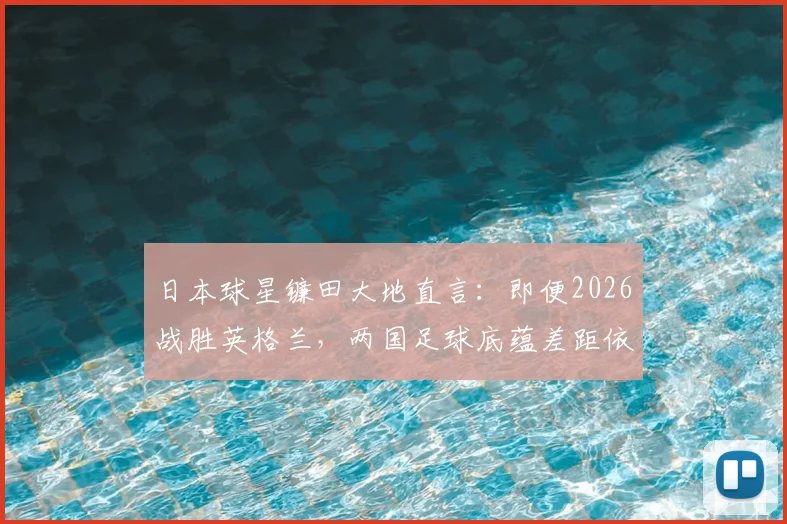日本球星镰田大地直言：即便2026战胜英格兰，两国足球底蕴差距依然存在