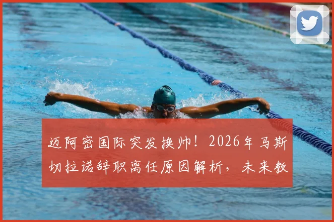 迈阿密国际突发换帅！2026年马斯切拉诺辞职离任原因解析，未来教练人选引猜测