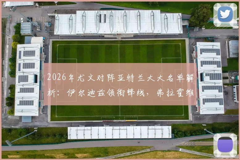 2026年尤文对阵亚特兰大大名单解析：伊尔迪兹领衔锋线，弗拉霍维奇缺席影响几何？附阵容深度对比