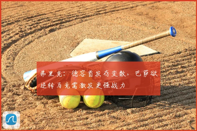 弗里克：德容首发存变数，巴萨欲逆转马竞需激发更强战力