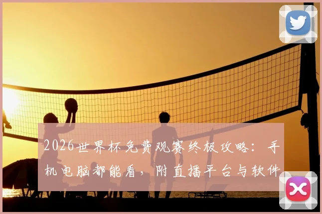 2026世界杯免费观赛终极攻略：手机电脑都能看，附直播平台与软件推荐清单