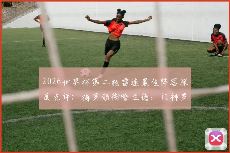 2026世界杯第二轮雷速最佳阵容深度点评:梅罗领衔哈兰德,门神罗姆一战封神,附完整阵容分析