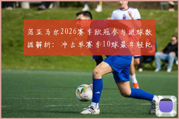 若亚马尔2026赛季欧冠参与进球数据解析：冲击单赛季10球最年轻纪录，巴萨新星如何改写历史？