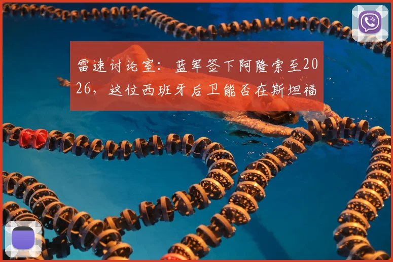 雷速讨论室：蓝军签下阿隆索至2026，这位西班牙后卫能否在斯坦福桥站稳脚跟？全面分析其战术适配性与挑战