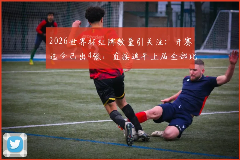 2026世界杯红牌数量引关注:开赛迄今已出4张,直接追平上届全部比赛,背后原因深度解析