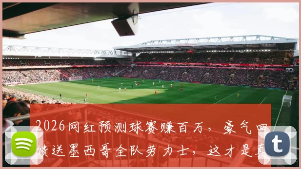 2026网红预测球赛赚百万，豪气回馈送墨西哥全队劳力士，这才是真能处！
