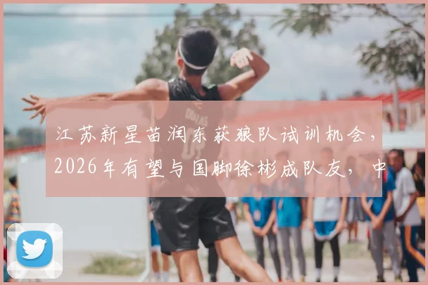 江苏新星苗润东获狼队试训机会，2026年有望与国脚徐彬成队友，中国足球青训路在何方？