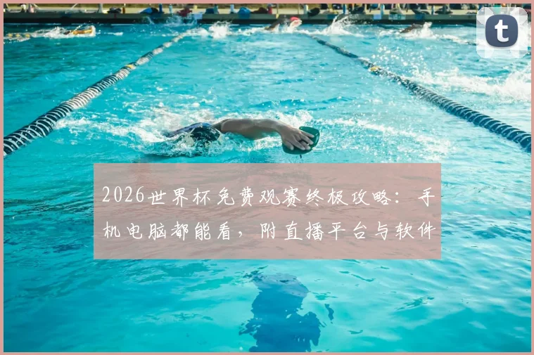 2026世界杯免费观赛终极攻略:手机电脑都能看,附直播平台与软件推荐清单