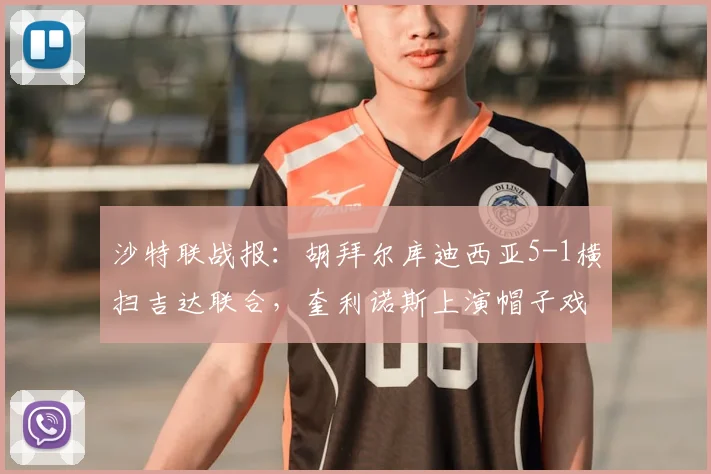 沙特联战报：胡拜尔库迪西亚5-1横扫吉达联合，奎利诺斯上演帽子戏法全解析，附全场数据与进球集锦