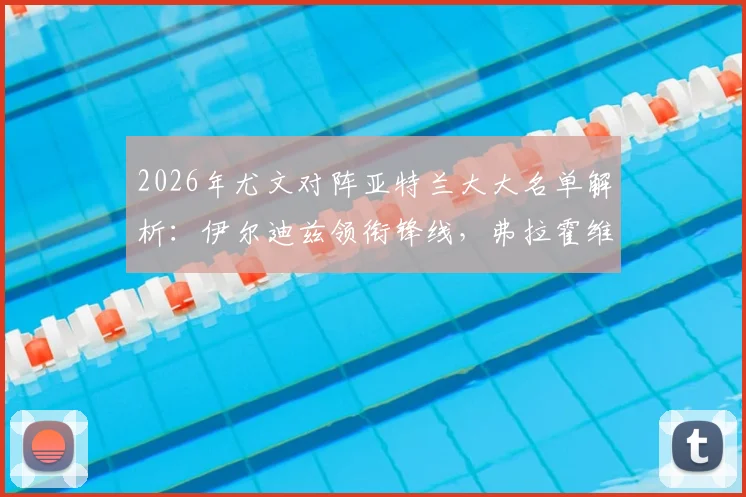 2026年尤文对阵亚特兰大大名单解析：伊尔迪兹领衔锋线，弗拉霍维奇缺席影响几何？附阵容深度对比